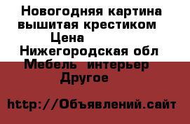 Новогодняя картина вышитая крестиком › Цена ­ 6 000 - Нижегородская обл. Мебель, интерьер » Другое   